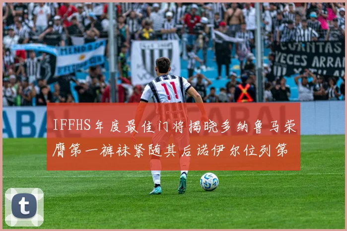 IFFHS年度最佳门将揭晓多纳鲁马荣膺第一裤袜紧随其后诺伊尔位列第四大马丁第七名