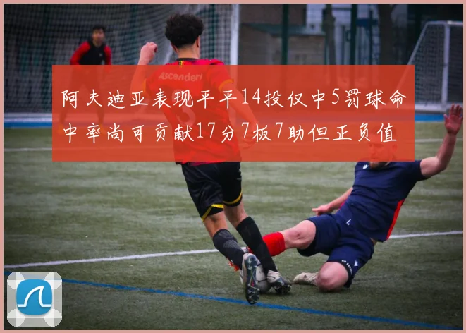 阿夫迪亚表现平平14投仅中5罚球命中率尚可贡献17分7板7助但正负值惨淡
