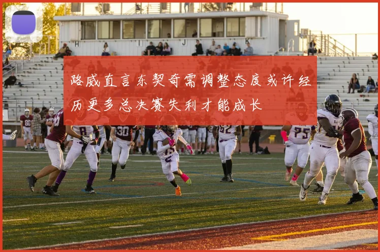路威直言东契奇需调整态度或许经历更多总决赛失利才能成长
