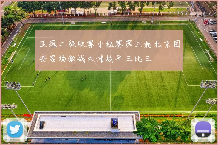 亚冠二级联赛小组赛第三轮北京国安客场激战大埔战平三比三