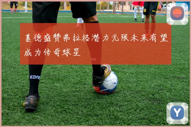 基德盛赞弗拉格潜力无限未来有望成为传奇球星