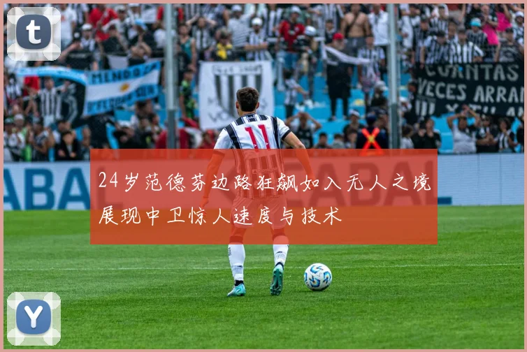 24岁范德芬边路狂飙如入无人之境展现中卫惊人速度与技术