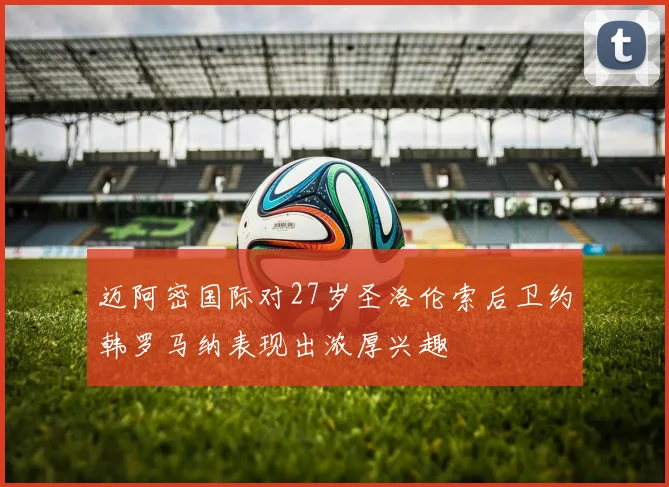 迈阿密国际对27岁圣洛伦索后卫约韩罗马纳表现出浓厚兴趣
