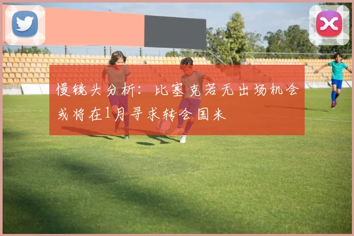 慢镜头分析：比塞克若无出场机会或将在1月寻求转会国米