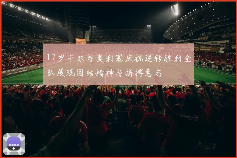 17岁卡尔与奥利塞庆祝逆转胜利全队展现团结精神与拼搏意志