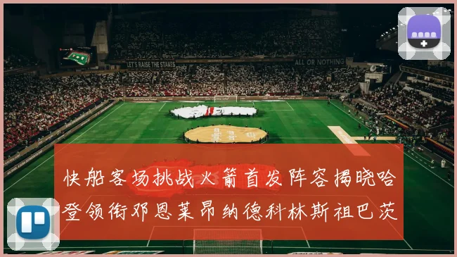 快船客场挑战火箭首发阵容揭晓哈登领衔邓恩莱昂纳德科林斯祖巴茨共战强敌