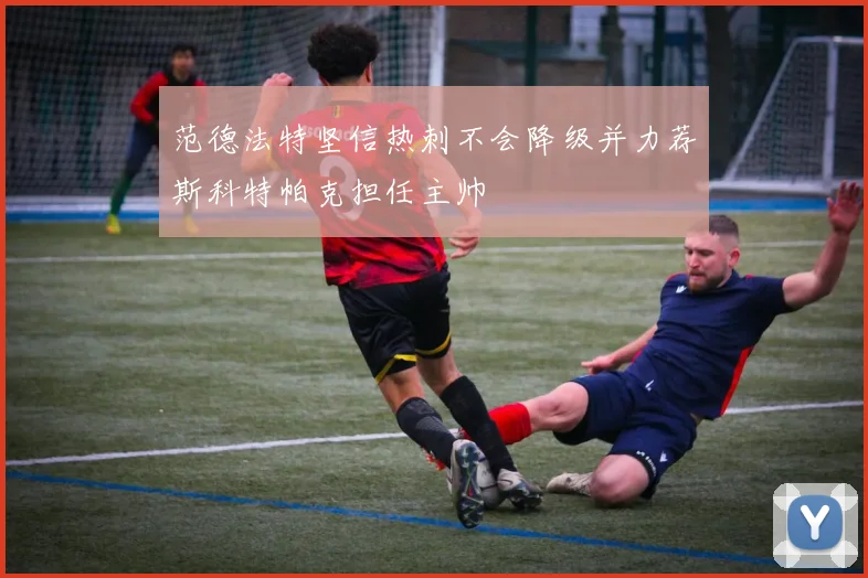 范德法特坚信热刺不会降级并力荐斯科特帕克担任主帅