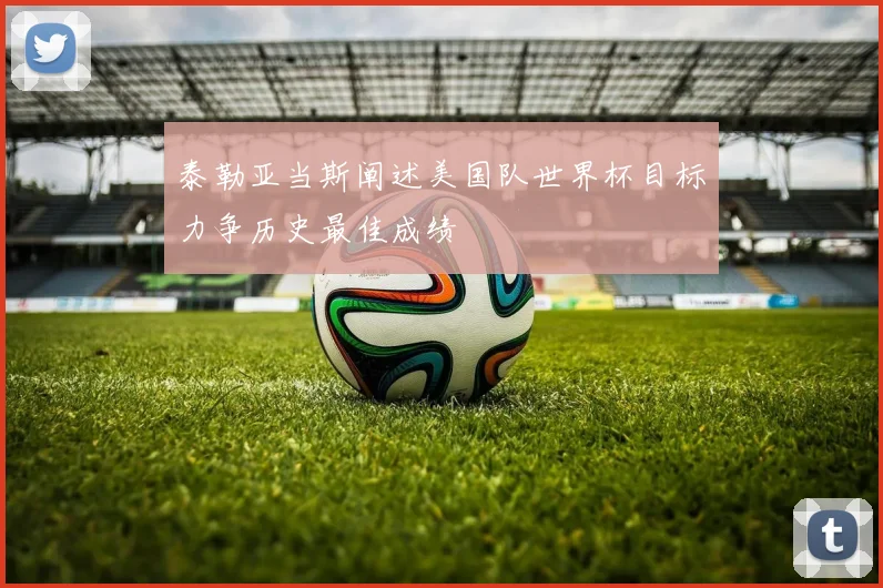 泰勒亚当斯阐述美国队世界杯目标力争历史最佳成绩
