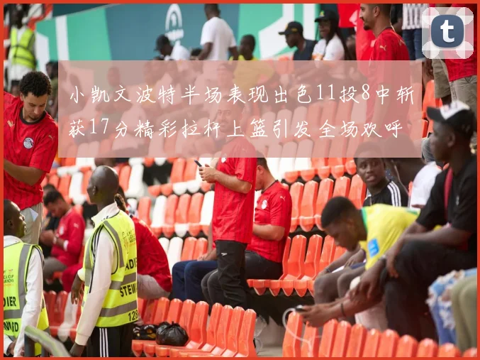 小凯文波特半场表现出色11投8中斩获17分精彩拉杆上篮引发全场欢呼