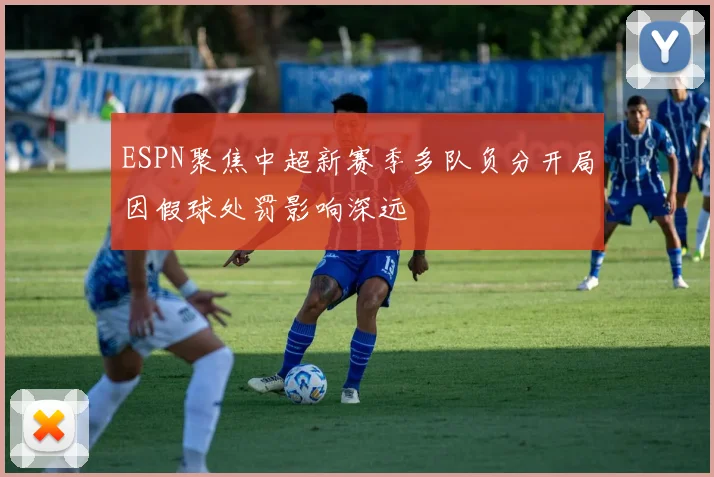 ESPN聚焦中超新赛季多队负分开局因假球处罚影响深远