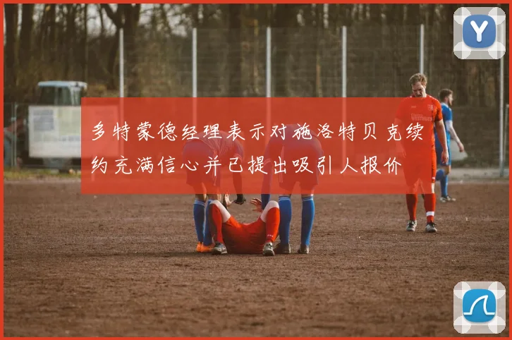 多特蒙德经理表示对施洛特贝克续约充满信心并已提出吸引人报价