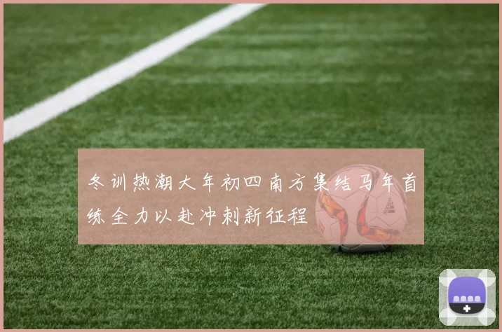冬训热潮大年初四南方集结马年首练全力以赴冲刺新征程