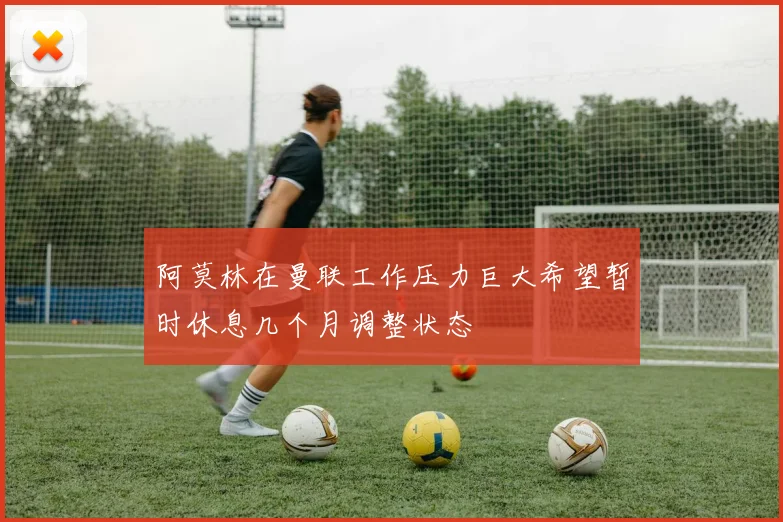 阿莫林在曼联工作压力巨大希望暂时休息几个月调整状态