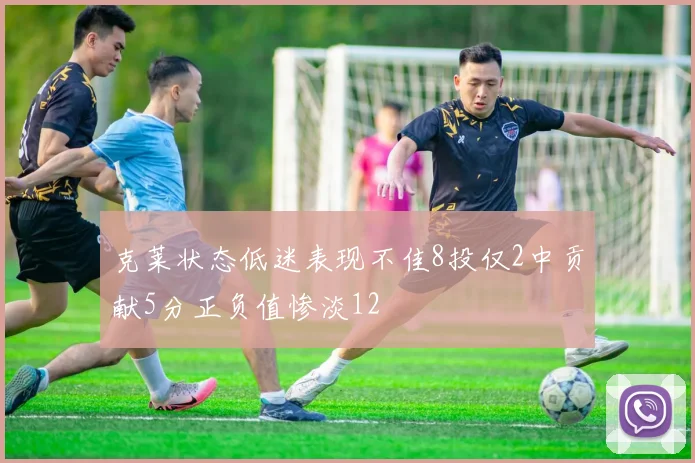 克莱状态低迷表现不佳8投仅2中贡献5分正负值惨淡12