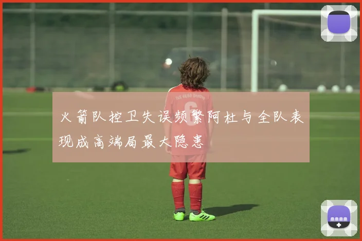 火箭队控卫失误频繁阿杜与全队表现成高端局最大隐患