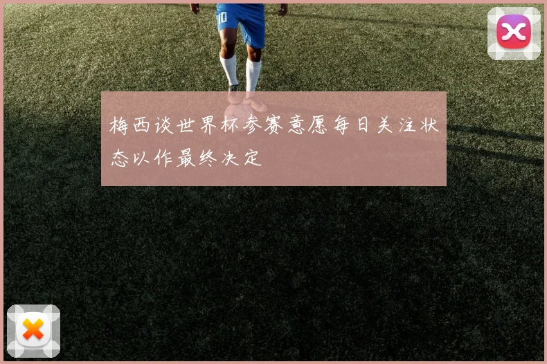 梅西谈世界杯参赛意愿每日关注状态以作最终决定