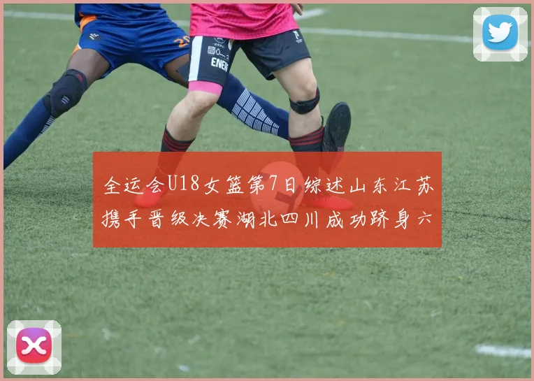全运会U18女篮第7日综述山东江苏携手晋级决赛湖北四川成功跻身六强