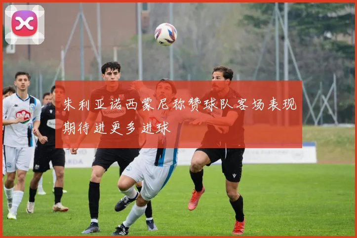朱利亚诺西蒙尼称赞球队客场表现期待进更多进球