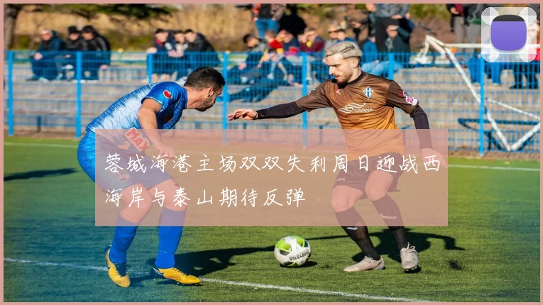蓉城海港主场双双失利周日迎战西海岸与泰山期待反弹