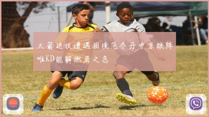 火箭进攻遭遇困境范乔丹申京缺阵唯KD能解燃眉之急