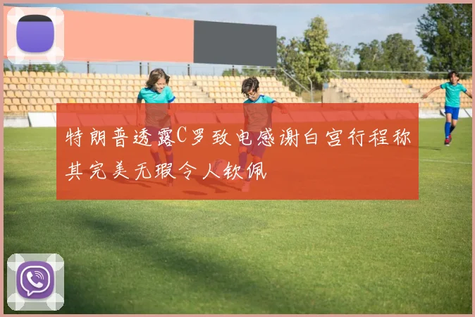 特朗普透露C罗致电感谢白宫行程称其完美无瑕令人钦佩