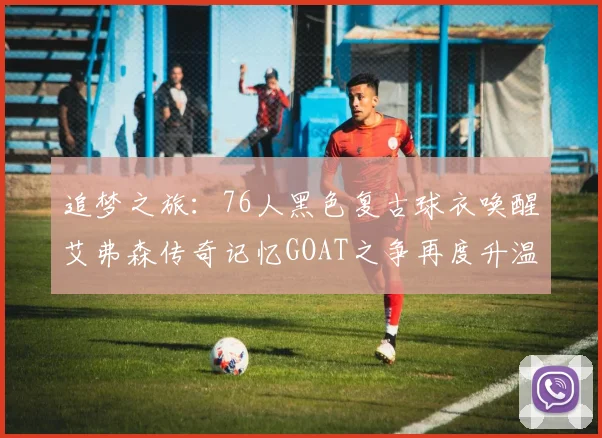 追梦之旅：76人黑色复古球衣唤醒艾弗森传奇记忆GOAT之争再度升温