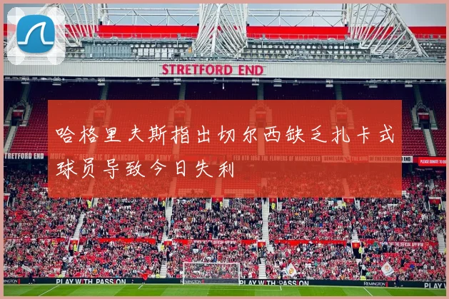 哈格里夫斯指出切尔西缺乏扎卡式球员导致今日失利