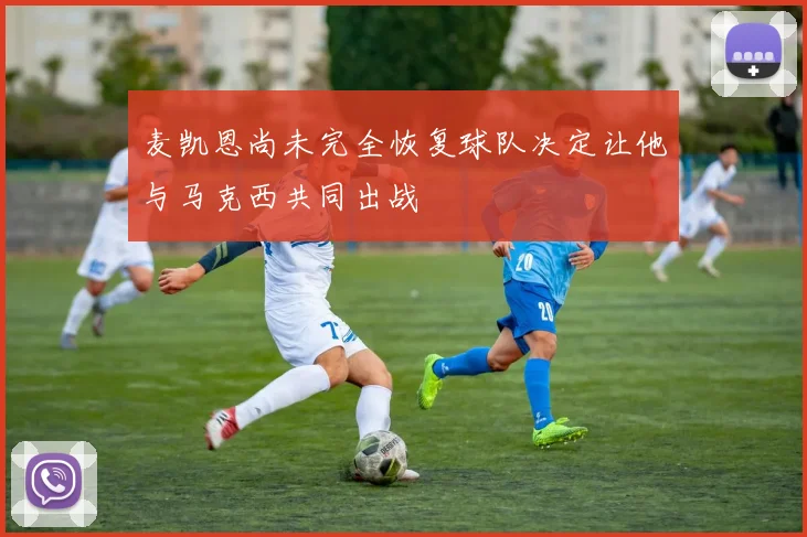 麦凯恩尚未完全恢复球队决定让他与马克西共同出战