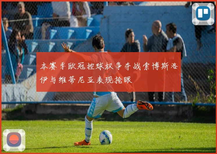 本赛季欧冠控球权争夺战索博斯洛伊与维蒂尼亚表现抢眼