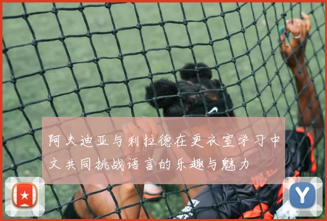 阿夫迪亚与利拉德在更衣室学习中文共同挑战语言的乐趣与魅力