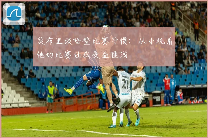 莫布里谈哈登比赛习惯：从小观看他的比赛让我受益匪浅