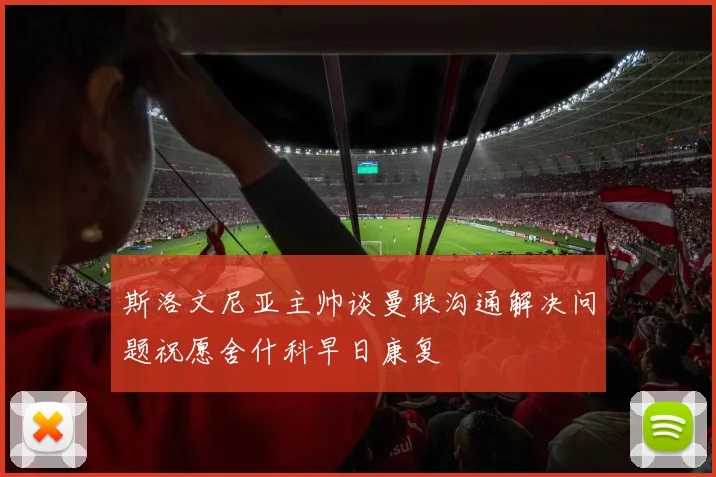 斯洛文尼亚主帅谈曼联沟通解决问题祝愿舍什科早日康复