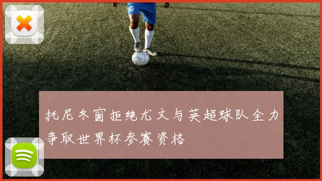 托尼冬窗拒绝尤文与英超球队全力争取世界杯参赛资格