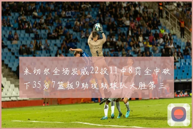 米切尔全场发威22投11中8罚全中砍下35分7篮板9助攻助球队大胜第三节独得20分