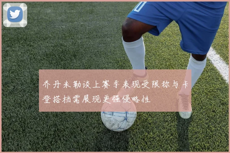 乔丹米勒谈上赛季表现受限称与卡登搭档需展现更强侵略性