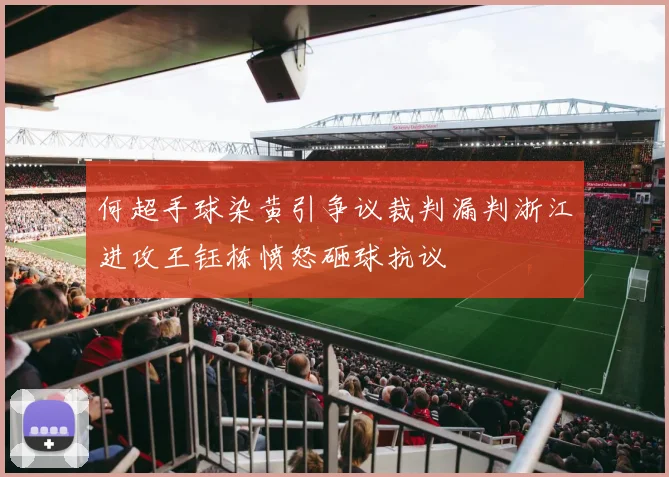 何超手球染黄引争议裁判漏判浙江进攻王钰栋愤怒砸球抗议