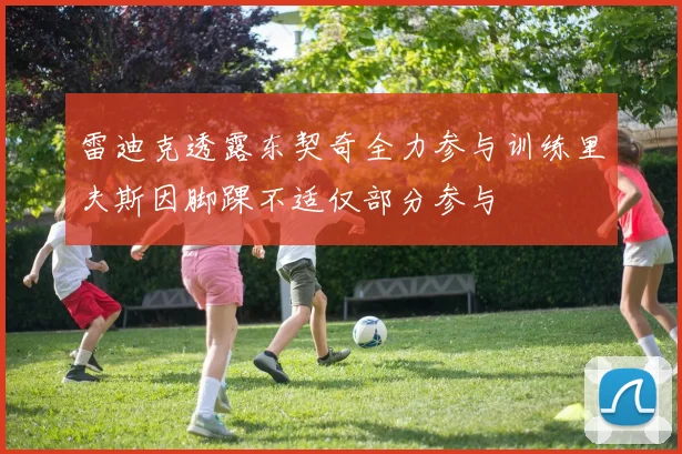 雷迪克透露东契奇全力参与训练里夫斯因脚踝不适仅部分参与