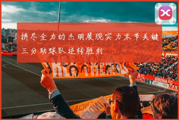 拼尽全力的杰明展现实力末节关键三分助球队逆转胜利