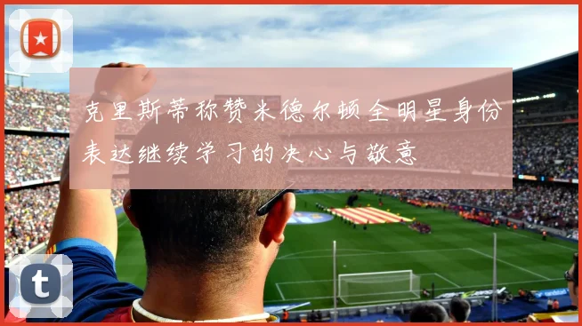 克里斯蒂称赞米德尔顿全明星身份表达继续学习的决心与敬意