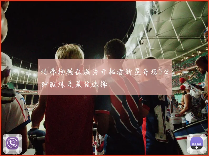 培养杨瀚森成为开拓者新星每场5分钟锻炼是最佳选择
