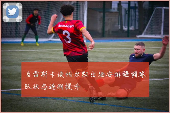 马雷斯卡谈帕尔默出场安排强调球队状态逐渐提升