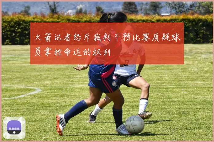 火箭记者怒斥裁判干预比赛质疑球员掌控命运的权利