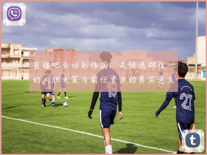 直播吧专访彭伟国：足协选邵佳一的大胆决策与前任资历的真实意义