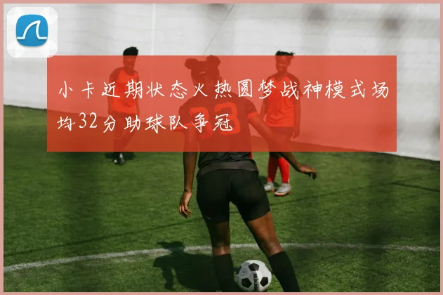 小卡近期状态火热圆梦战神模式场均32分助球队争冠