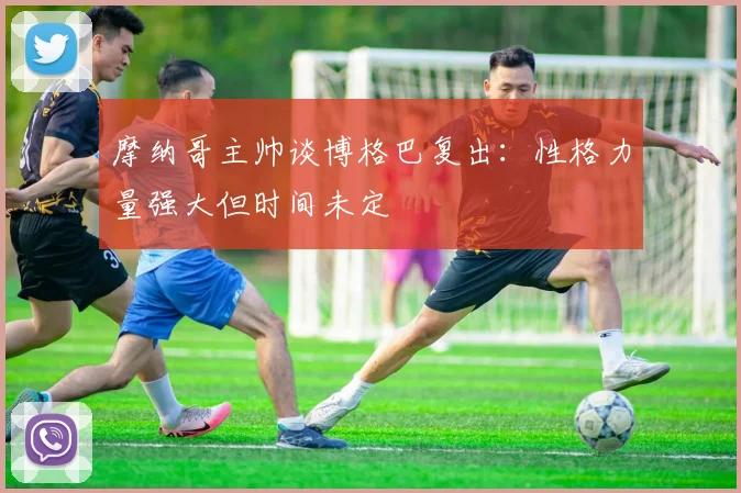 摩纳哥主帅谈博格巴复出：性格力量强大但时间未定