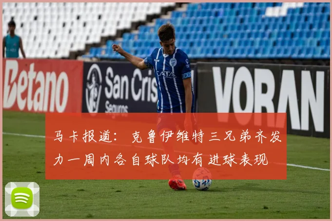 马卡报道：克鲁伊维特三兄弟齐发力一周内各自球队均有进球表现