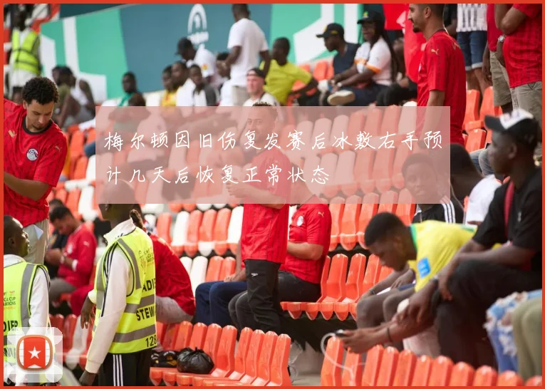梅尔顿因旧伤复发赛后冰敷右手预计几天后恢复正常状态
