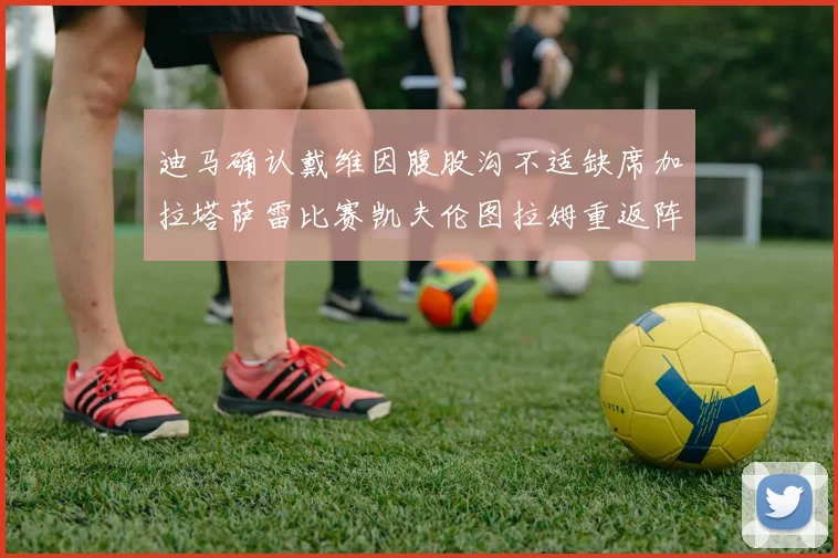 迪马确认戴维因腹股沟不适缺席加拉塔萨雷比赛凯夫伦图拉姆重返阵容