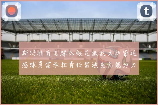 斯玛特直言球队缺乏抵抗力与紧迫感球员需承担责任雷迪克无能为力