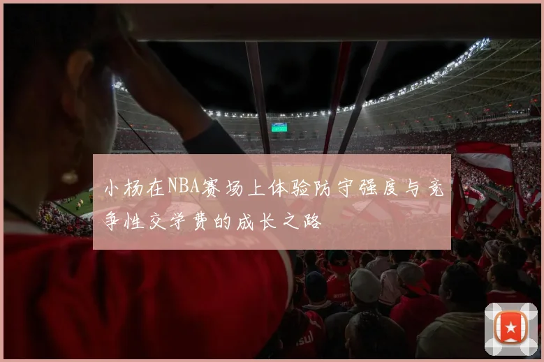 小杨在NBA赛场上体验防守强度与竞争性交学费的成长之路